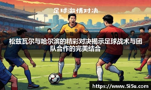 松兹瓦尔与哈尔滨的精彩对决揭示足球战术与团队合作的完美结合