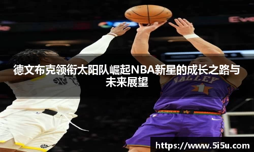德文布克领衔太阳队崛起NBA新星的成长之路与未来展望