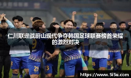 仁川联迎战蔚山现代争夺韩国足球联赛榜首荣耀的激烈对决